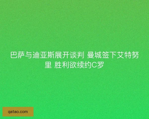 巴萨与迪亚斯展开谈判 曼城签下艾特努里 胜利欲续约C罗