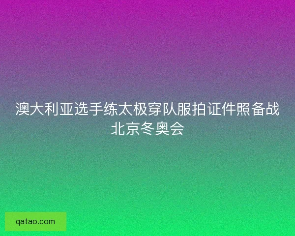 澳大利亚选手练太极穿队服拍证件照备战北京冬奥会