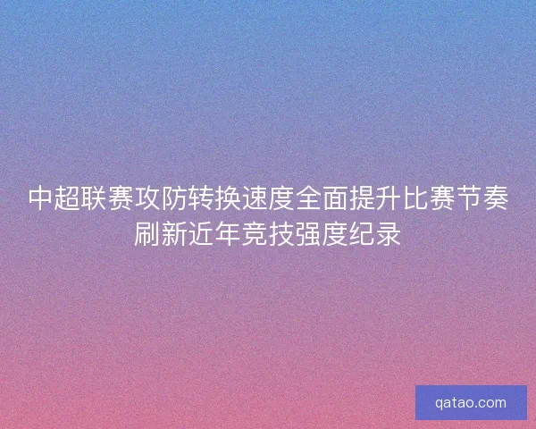 中超联赛攻防转换速度全面提升比赛节奏刷新近年竞技强度纪录