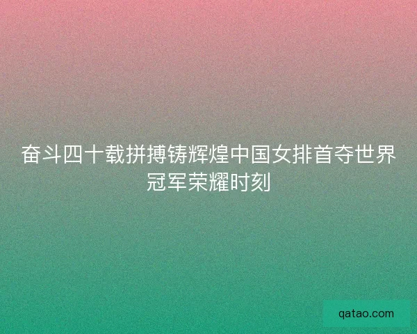 奋斗四十载拼搏铸辉煌中国女排首夺世界冠军荣耀时刻