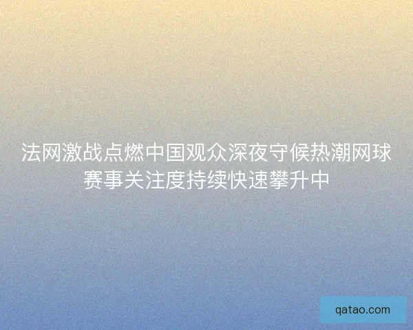 法网激战点燃中国观众深夜守候热潮网球赛事关注度持续快速攀升中