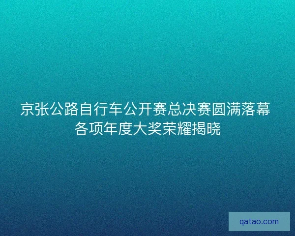 京张公路自行车公开赛总决赛圆满落幕 各项年度大奖荣耀揭晓